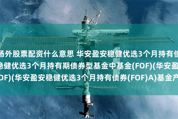 场外股票配资什么意思 华安盈安稳健优选3个月持有债券(FOF)A: 华安盈安稳健优选3个月持有期债券型基金中基金(FOF)(华安盈安稳健优选3个月持有债券(FOF)A)基金产品资料概要更新