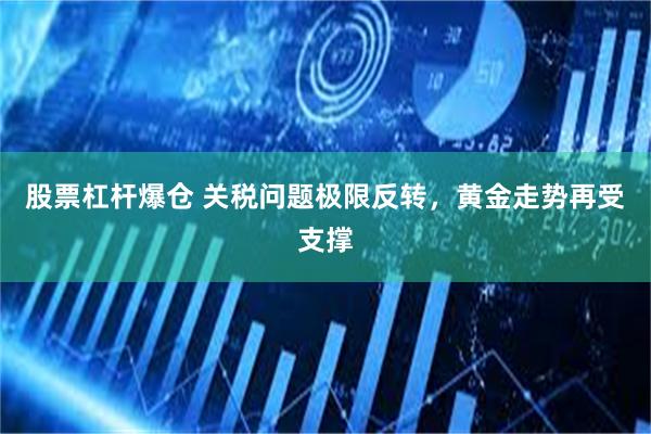 股票杠杆爆仓 关税问题极限反转，黄金走势再受支撑