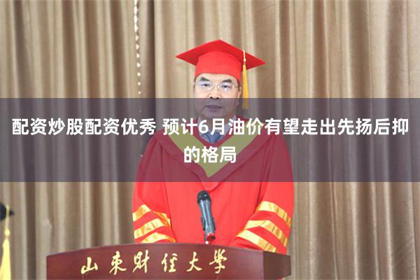 配资炒股配资优秀 预计6月油价有望走出先扬后抑的格局