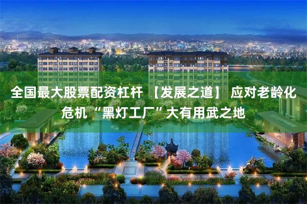 全国最大股票配资杠杆 【发展之道】 应对老龄化危机 “黑灯工厂”大有用武之地