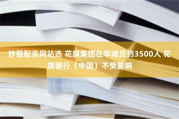 炒股配资网站选 花旗集团在华减员约3500人 花旗银行（中国）不受影响