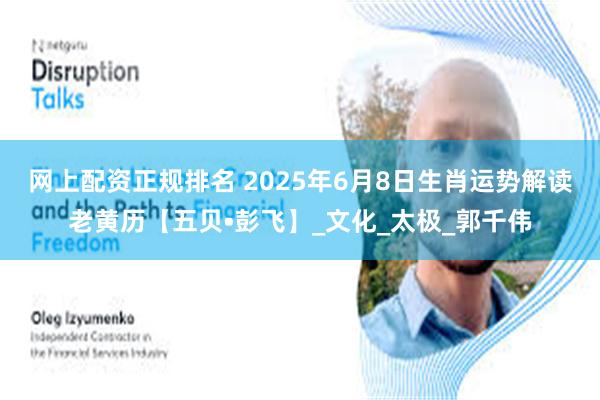 网上配资正规排名 2025年6月8日生肖运势解读老黄历【五贝•彭飞】_文化_太极_郭千伟