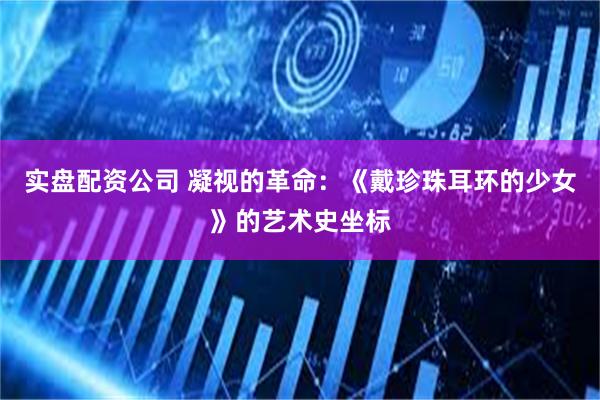 实盘配资公司 凝视的革命：《戴珍珠耳环的少女》的艺术史坐标