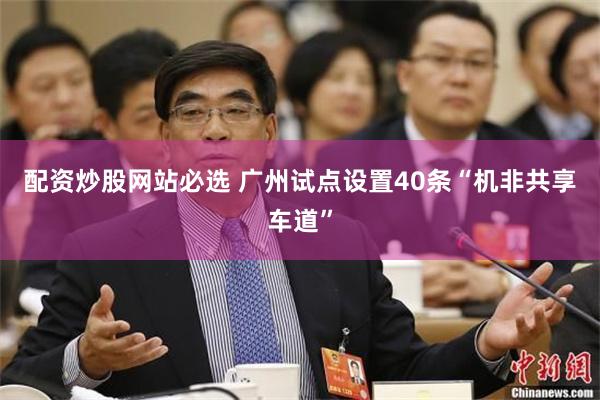 配资炒股网站必选 广州试点设置40条“机非共享车道”