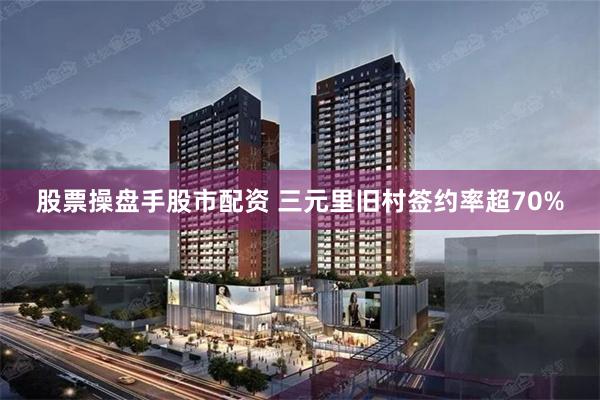 股票操盘手股市配资 三元里旧村签约率超70%