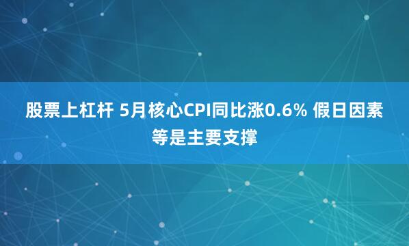 股票上杠杆 5月核心CPI同比涨0.6% 假日因素等是主要支撑