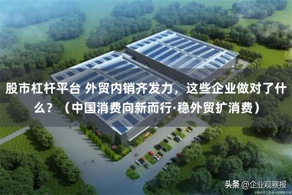 股市杠杆平台 外贸内销齐发力，这些企业做对了什么？（中国消费向新而行·稳外贸扩消费）