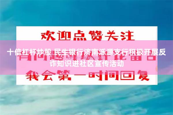 十倍杠杆炒股 民生银行济南泺源支行积极开展反诈知识进社区宣传活动