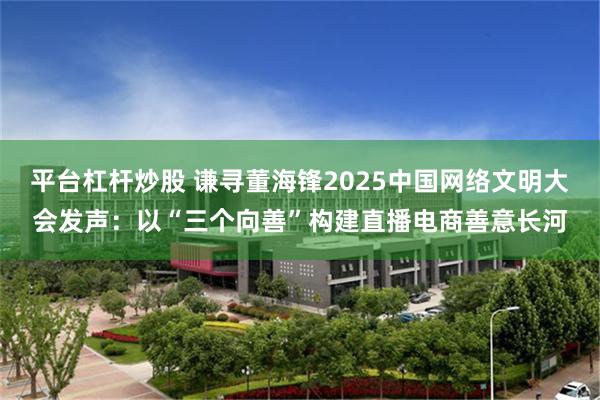 平台杠杆炒股 谦寻董海锋2025中国网络文明大会发声：以“三个向善”构建直播电商善意长河