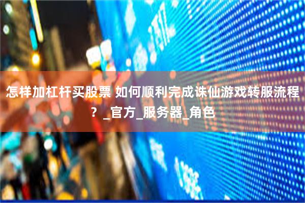 怎样加杠杆买股票 如何顺利完成诛仙游戏转服流程？_官方_服务器_角色
