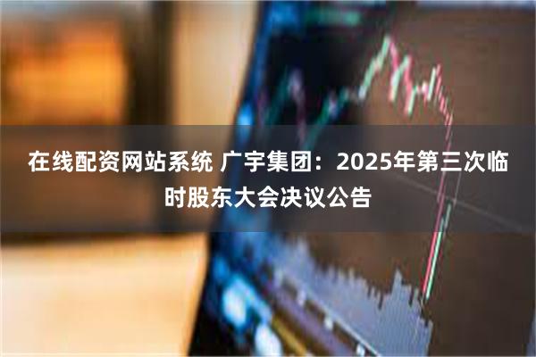 在线配资网站系统 广宇集团：2025年第三次临时股东大会决议公告