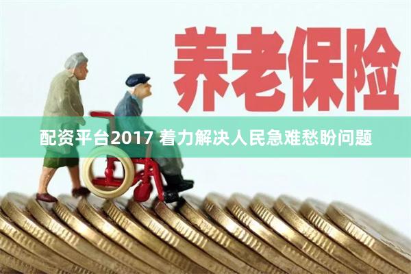 配资平台2017 着力解决人民急难愁盼问题