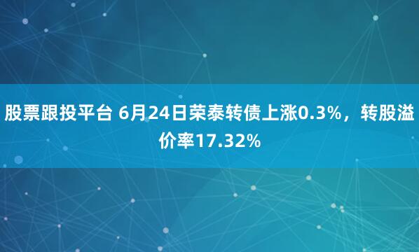 股票跟投平台 6月24日荣泰转债上涨0.3%，转股溢价率17.32%