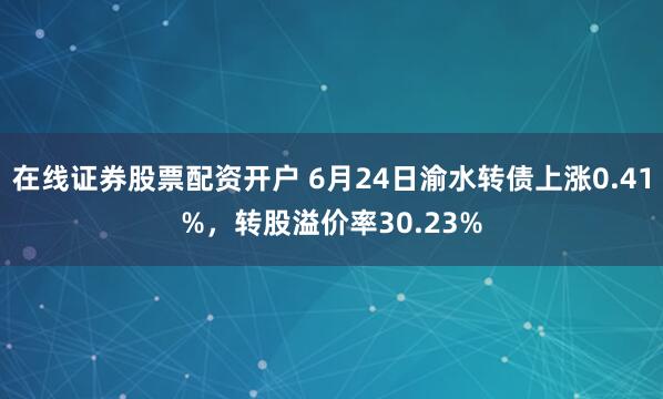 在线证券股票配资开户 6月24日渝水转债上涨0.41%，转股溢价率30.23%