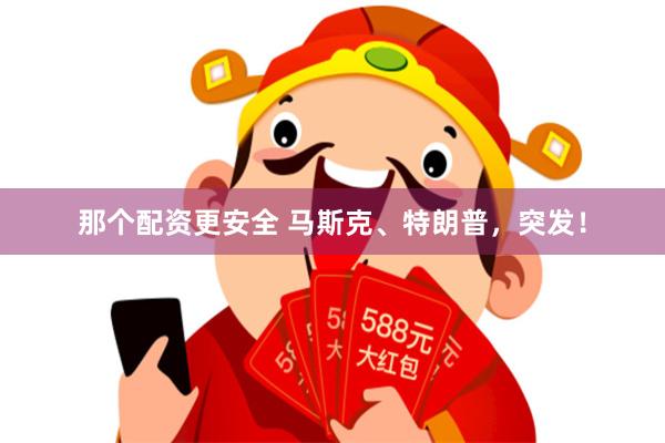 那个配资更安全 马斯克、特朗普，突发！