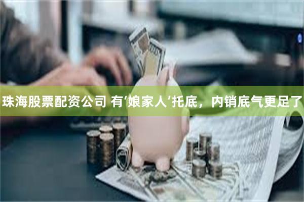 珠海股票配资公司 有‘娘家人’托底，内销底气更足了