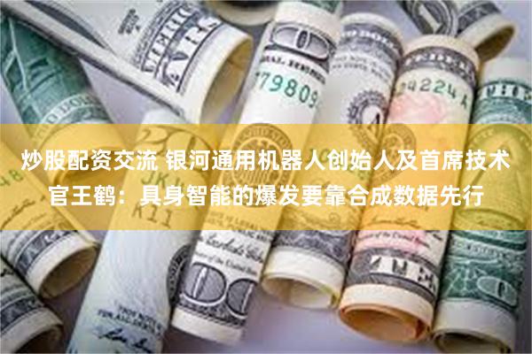 炒股配资交流 银河通用机器人创始人及首席技术官王鹤：具身智能的爆发要靠合成数据先行