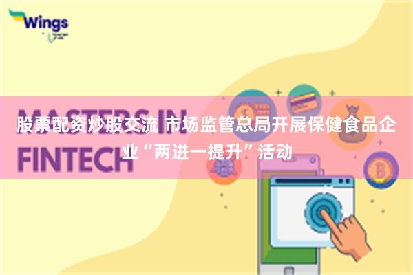 股票配资炒股交流 市场监管总局开展保健食品企业“两进一提升”活动