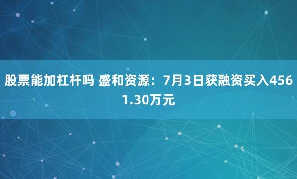 股票能加杠杆吗 盛和资源：7月3日获融资买入4561.30万元