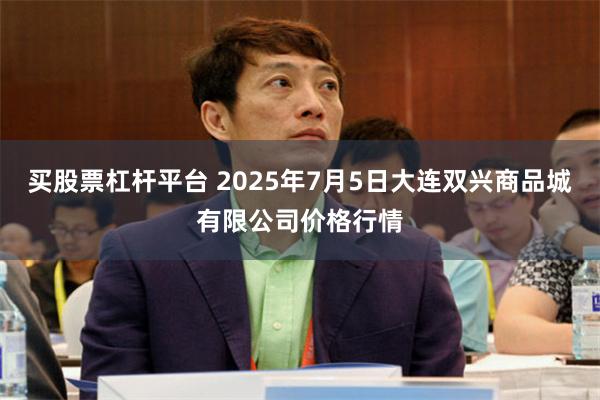 买股票杠杆平台 2025年7月5日大连双兴商品城有限公司价格行情