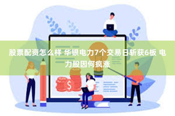 股票配资怎么样 华银电力7个交易日斩获6板 电力股因何疯涨