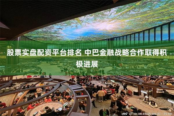 股票实盘配资平台排名 中巴金融战略合作取得积极进展