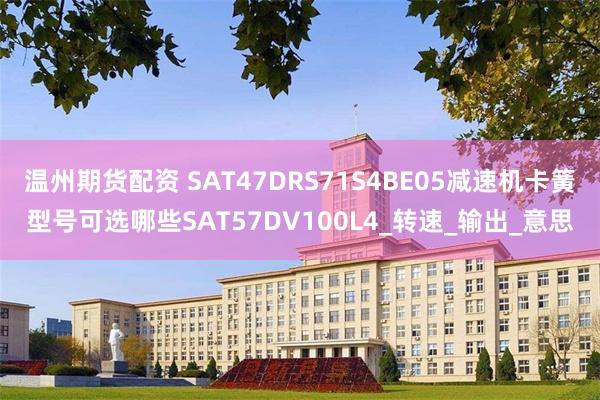 温州期货配资 SAT47DRS71S4BE05减速机卡簧型号可选哪些SAT57DV100L4_转速_输出_意思