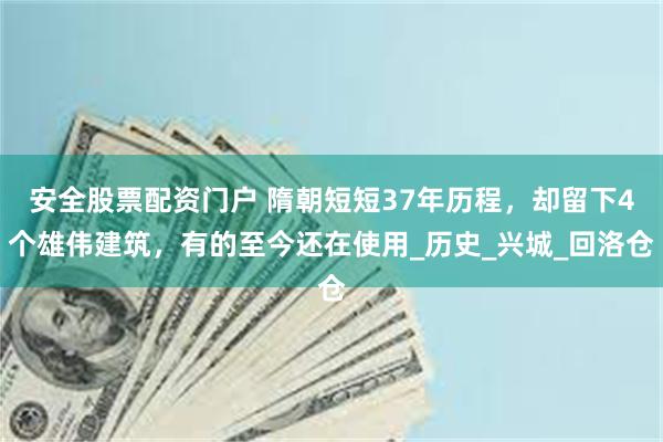 安全股票配资门户 隋朝短短37年历程，却留下4个雄伟建筑，有的至今还在使用_历史_兴城_回洛仓