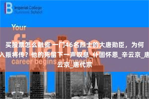 买股票怎么融资 一门46名烈士的大唐勋臣，为何被列入叛将传？他的死留下一声叹息_仆固怀恩_辛云京_唐代宗