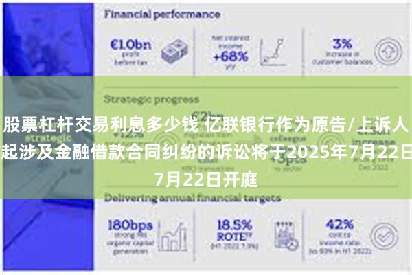 股票杠杆交易利息多少钱 亿联银行作为原告/上诉人的17起涉及金融借款合同纠纷的诉讼将于2025年7月22日开庭