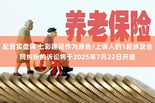 配资实盘网 七彩建设作为原告/上诉人的1起涉及合同纠纷的诉讼将于2025年7月22日开庭