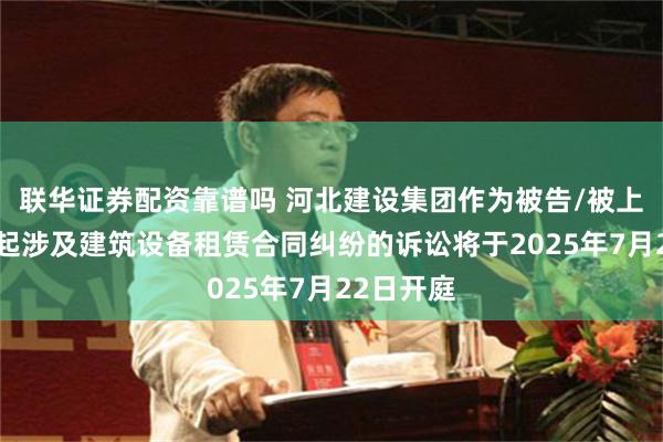 联华证券配资靠谱吗 河北建设集团作为被告/被上诉人的1起涉及建筑设备租赁合同纠纷的诉讼将于2025年7月22日开庭