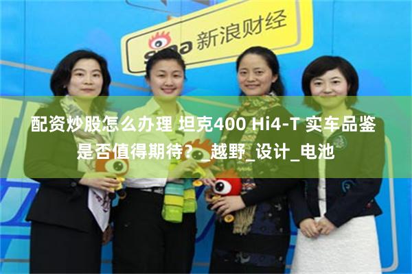 配资炒股怎么办理 坦克400 Hi4-T 实车品鉴 是否值得期待？_越野_设计_电池