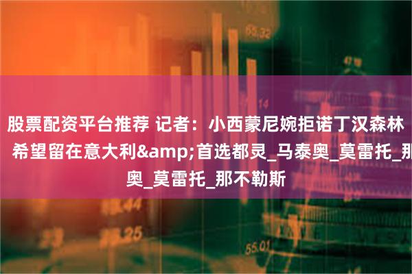股票配资平台推荐 记者：小西蒙尼婉拒诺丁汉森林的邀请，希望留在意大利&首选都灵_马泰奥_莫雷托_那不勒斯