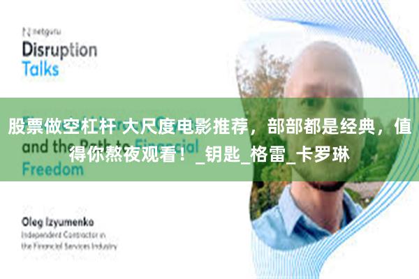 股票做空杠杆 大尺度电影推荐，部部都是经典，值得你熬夜观看！_钥匙_格雷_卡罗琳