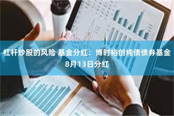 杠杆炒股的风险 基金分红：博时裕创纯债债券基金8月13日分红