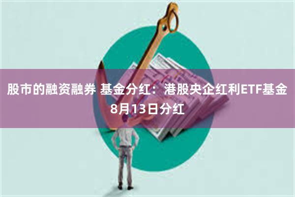 股市的融资融券 基金分红：港股央企红利ETF基金8月13日分红