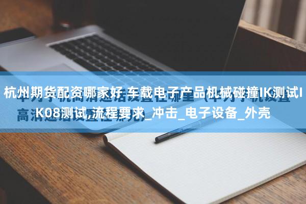 杭州期货配资哪家好 车载电子产品机械碰撞IK测试IK08测试,流程要求_冲击_电子设备_外壳