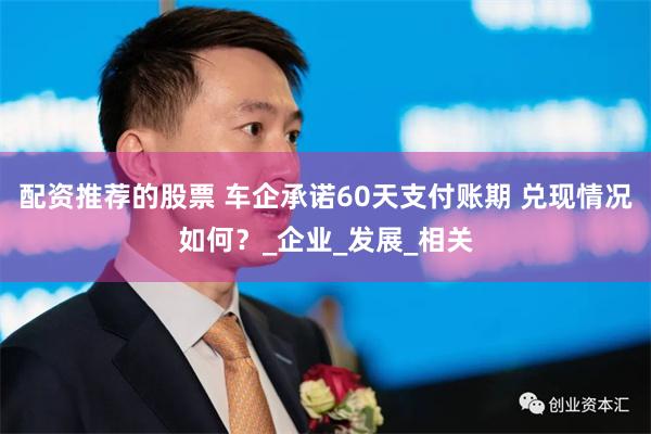 配资推荐的股票 车企承诺60天支付账期 兑现情况如何？_企业_发展_相关