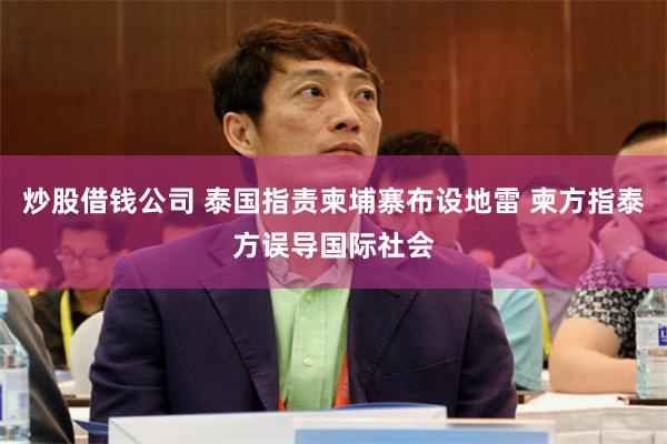 炒股借钱公司 泰国指责柬埔寨布设地雷 柬方指泰方误导国际社会