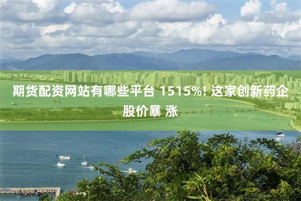 期货配资网站有哪些平台 1515%! 这家创新药企股价暴 涨