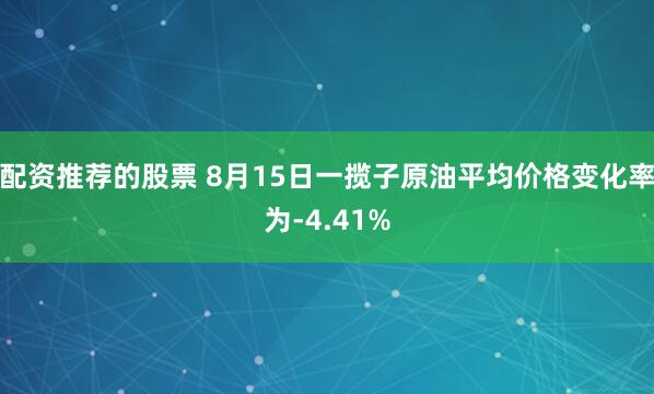 配资推荐的股票 8月15日一揽子原油平均价格变化率为-4.41%