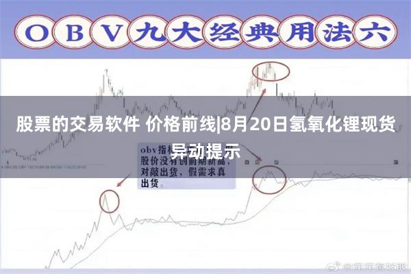 股票的交易软件 价格前线|8月20日氢氧化锂现货异动提示