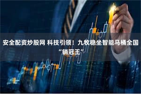 安全配资炒股网 科技引领！九牧稳坐智能马桶全国“销冠王”
