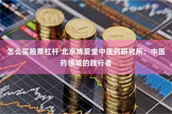 怎么买股票杠杆 北京博爱堂中医药研究所：中医药领域的践行者