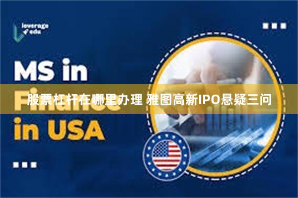 股票杠杆在哪里办理 雅图高新IPO悬疑三问