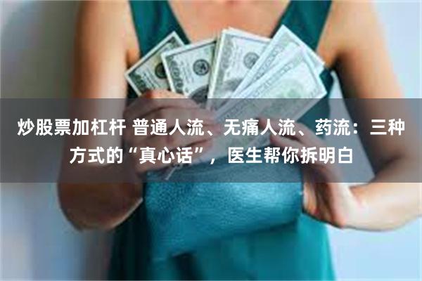 炒股票加杠杆 普通人流、无痛人流、药流：三种方式的“真心话”，医生帮你拆明白