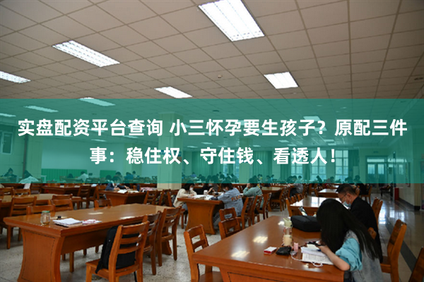 实盘配资平台查询 小三怀孕要生孩子？原配三件事：稳住权、守住钱、看透人！