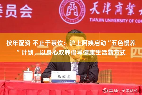 按年配资 不止于茶饮：沪上阿姨启动“五色慢养”计划，以身心双养倡导健康生活新方式