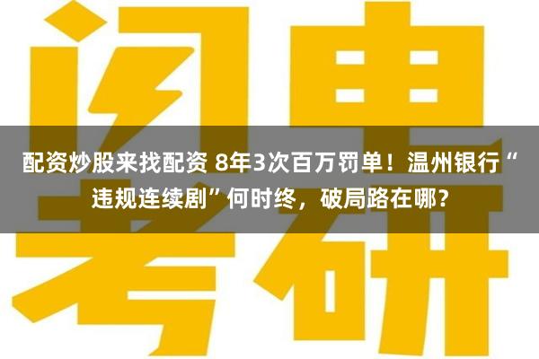 配资炒股来找配资 8年3次百万罚单!温州银行“违规连续剧”何时终,破局路在哪?